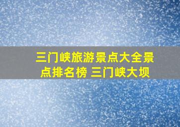 三门峡旅游景点大全景点排名榜 三门峡大坝